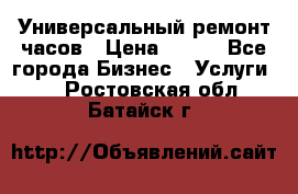 Универсальный ремонт часов › Цена ­ 100 - Все города Бизнес » Услуги   . Ростовская обл.,Батайск г.